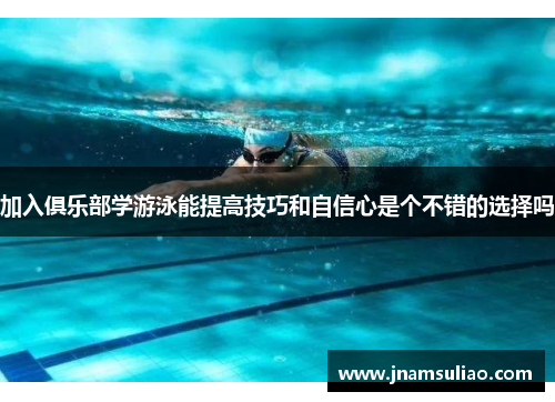 加入俱乐部学游泳能提高技巧和自信心是个不错的选择吗